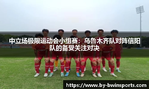 中立场极限运动会小组赛：乌鲁木齐队对阵信阳队的备受关注对决