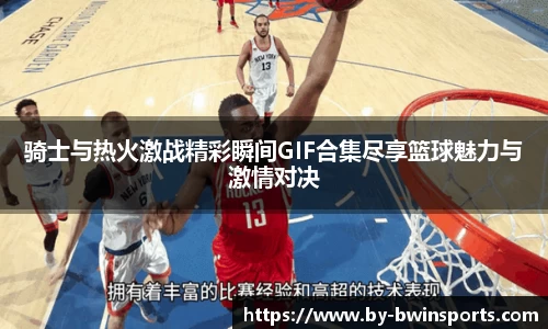 骑士与热火激战精彩瞬间GIF合集尽享篮球魅力与激情对决